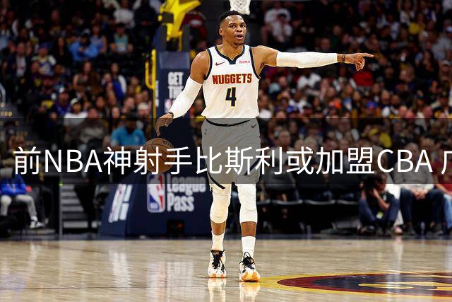 前NBA神射手比斯利或加盟CBA 广东男篮补强后场迎良机