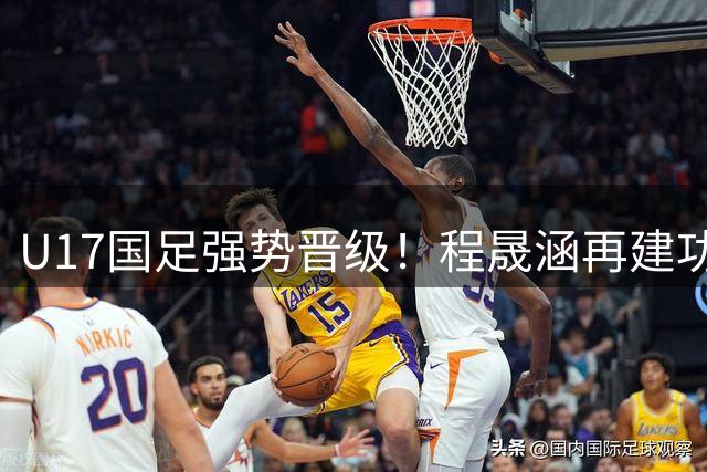 U17国足强势晋级！程晟涵再建功，完胜毕尔巴鄂锁定半决赛席位